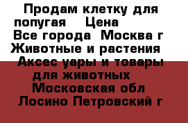 Продам клетку для попугая. › Цена ­ 3 000 - Все города, Москва г. Животные и растения » Аксесcуары и товары для животных   . Московская обл.,Лосино-Петровский г.